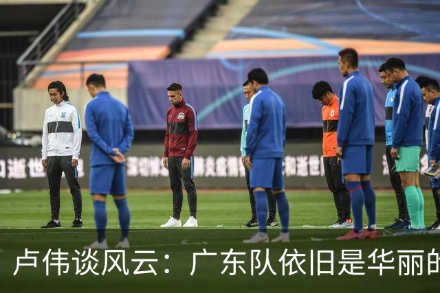 卢伟谈风云：广东队依旧是华丽的棋手，弗格离去让人伤心