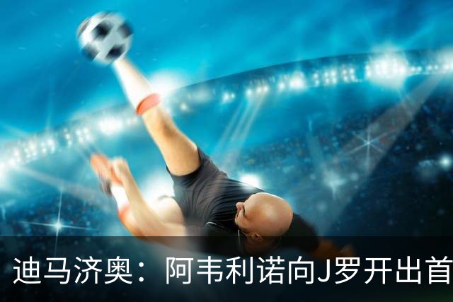 迪马济奥：阿韦利诺向J罗开出首份报价，合同1年若升级将自动续约